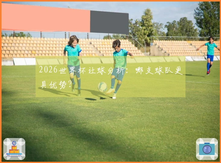 2026世界杯让球分析：哪支球队更具优势？