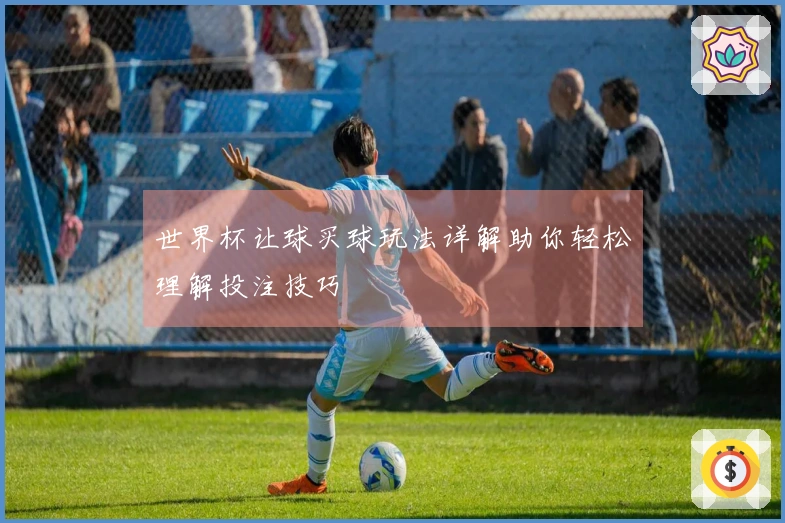 世界杯让球买球玩法详解助你轻松理解投注技巧