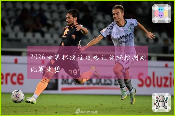 2026世界杯投注攻略让你轻松判断比赛走势