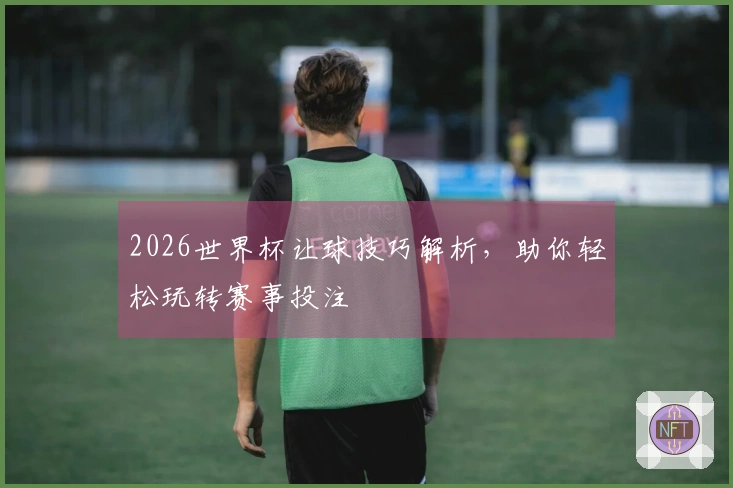 2026世界杯让球技巧解析，助你轻松玩转赛事投注