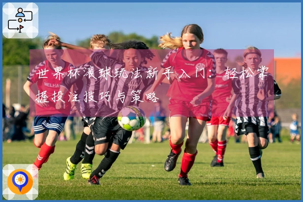 世界杯滚球玩法新手入门：轻松掌握投注技巧与策略