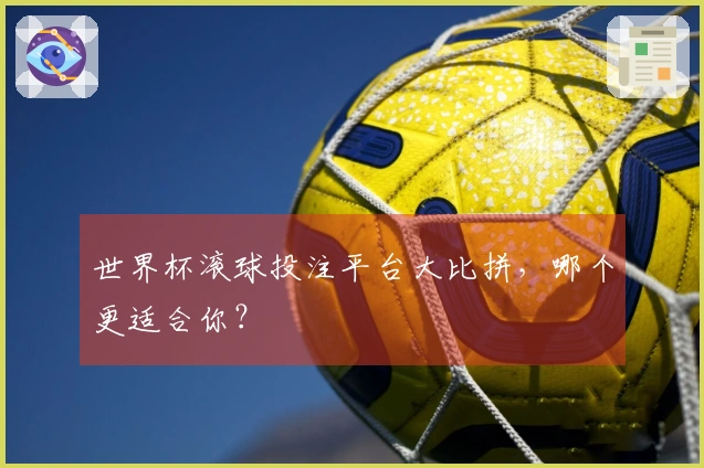 世界杯滚球投注平台大比拼，哪个更适合你？