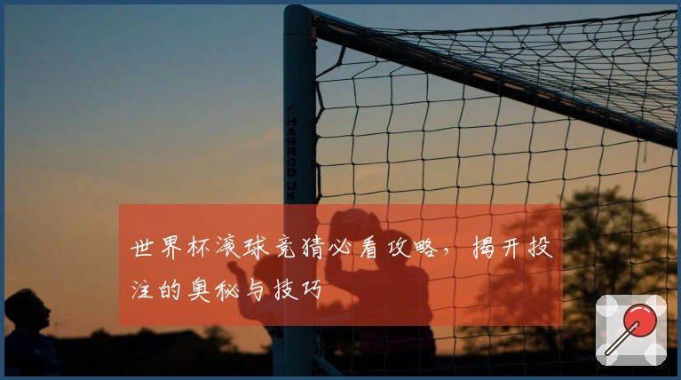 世界杯滚球竞猜必看攻略，揭开投注的奥秘与技巧