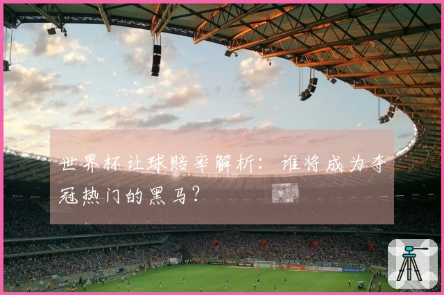 世界杯让球赔率解析：谁将成为夺冠热门的黑马？