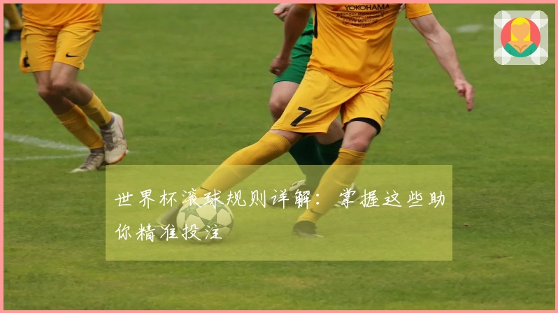 世界杯滚球规则详解:掌握这些助你精准投注