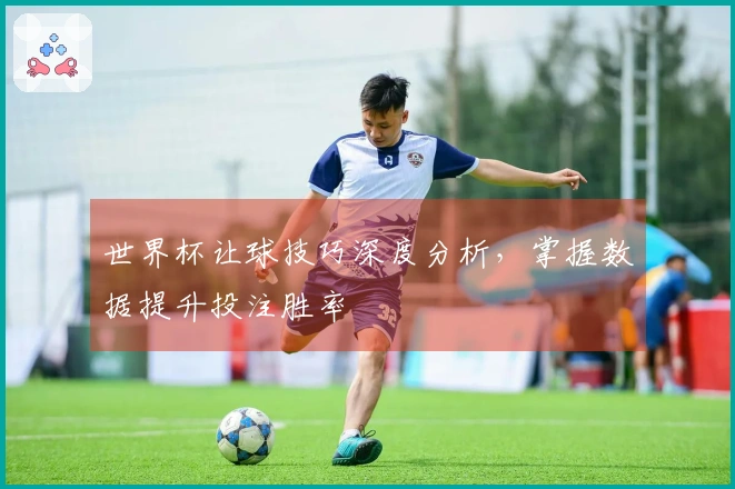 世界杯让球技巧深度分析，掌握数据提升投注胜率