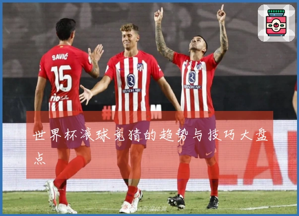 世界杯滚球竞猜的趋势与技巧大盘点