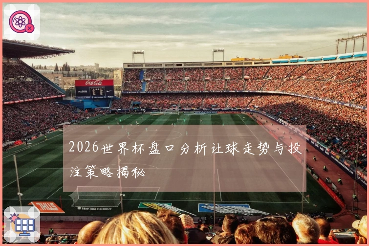 2026世界杯盘口分析让球走势与投注策略揭秘
