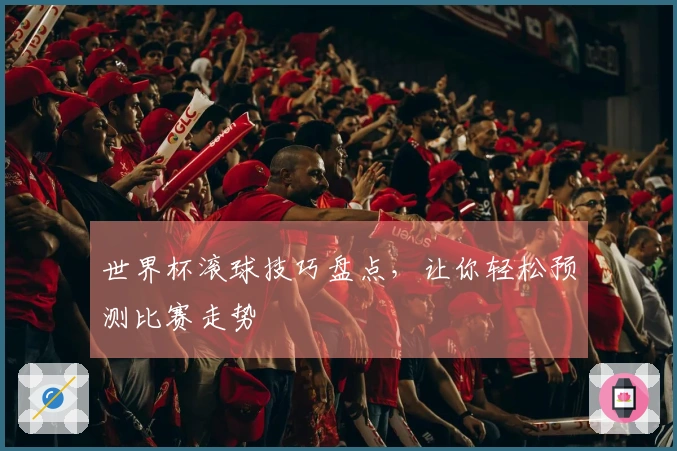 世界杯滚球技巧盘点，让你轻松预测比赛走势
