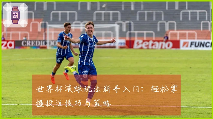 世界杯滚球玩法新手入门:轻松掌握投注技巧与策略