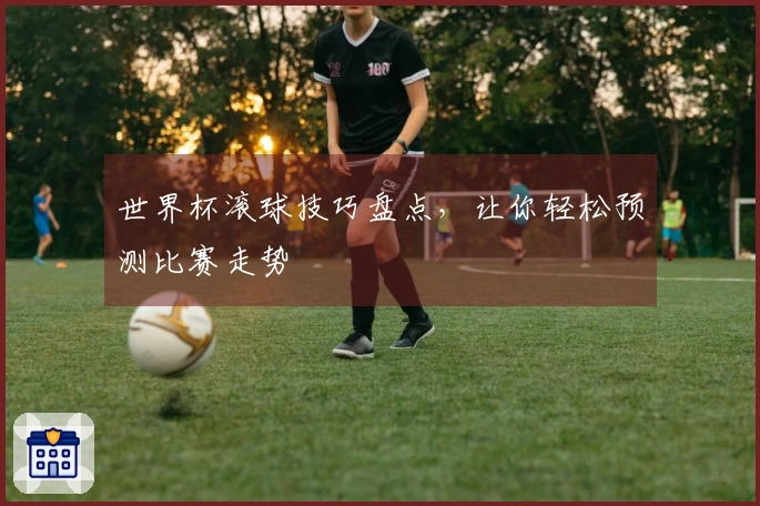 世界杯滚球技巧盘点，让你轻松预测比赛走势