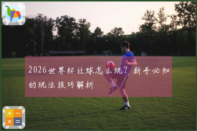 2026世界杯让球怎么玩？新手必知的玩法技巧解析