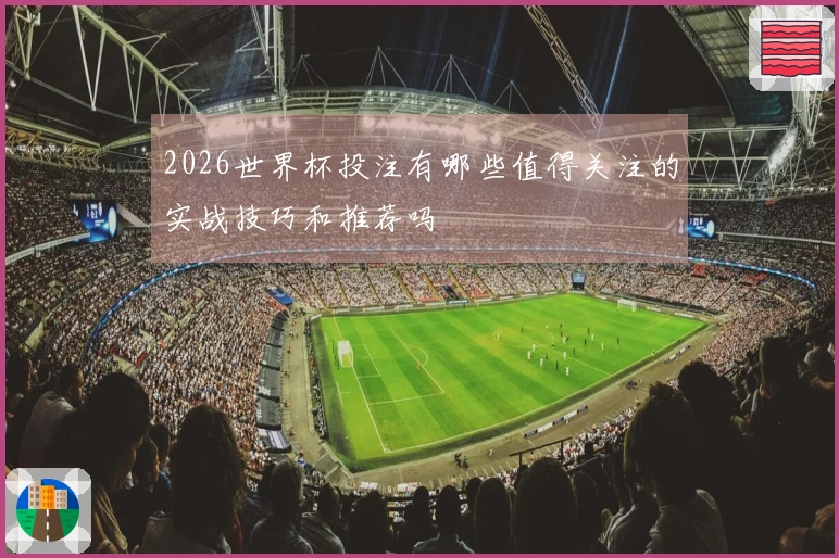2026世界杯投注有哪些值得关注的实战技巧和推荐吗