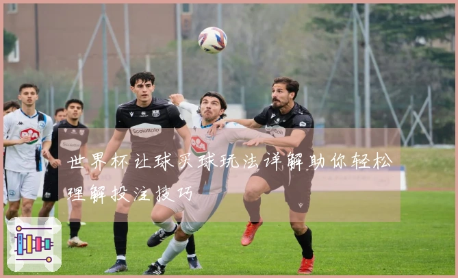 世界杯让球买球玩法详解助你轻松理解投注技巧