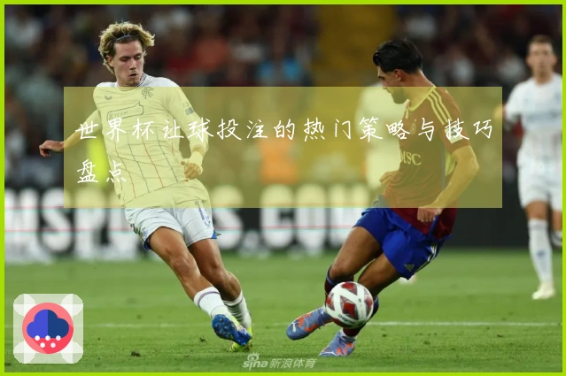 世界杯让球投注的热门策略与技巧盘点