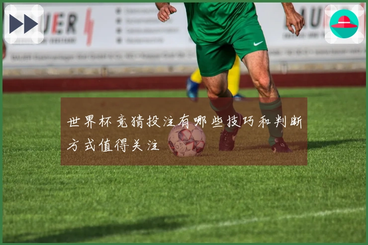 世界杯竞猜投注有哪些技巧和判断方式值得关注