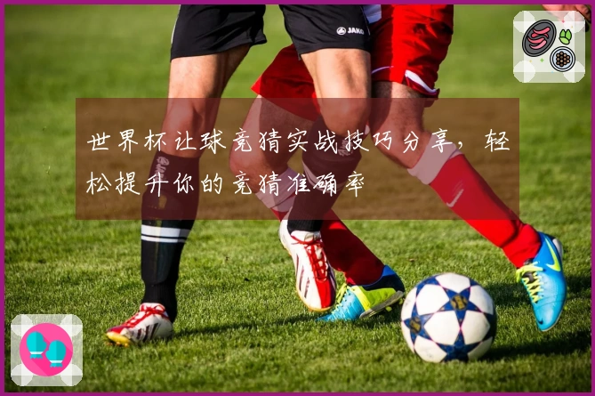 世界杯让球竞猜实战技巧分享，轻松提升你的竞猜准确率