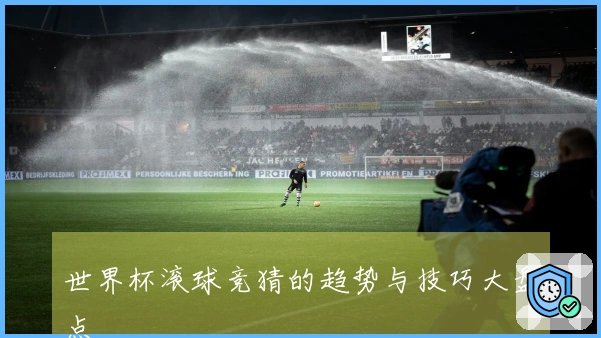 世界杯滚球竞猜的趋势与技巧大盘点