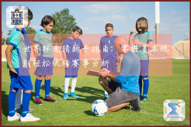 世界杯竞猜新手指南：掌握基本规则轻松玩转赛事分析