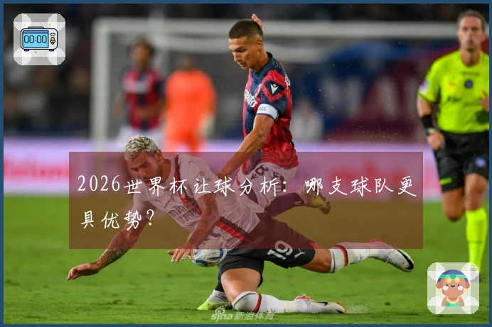 2026世界杯让球分析:哪支球队更具优势?