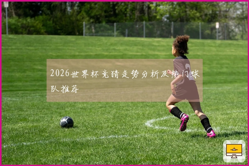 2026世界杯竞猜走势分析及热门球队推荐