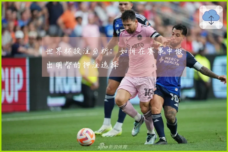 世界杯投注分析：如何在赛事中做出明智的押注选择
