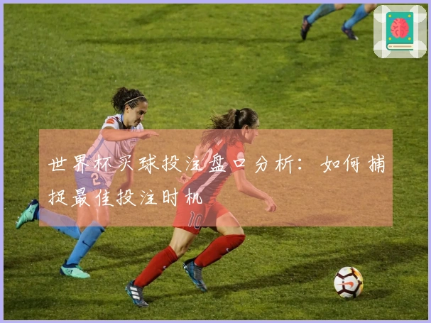 世界杯买球投注盘口分析：如何捕捉最佳投注时机