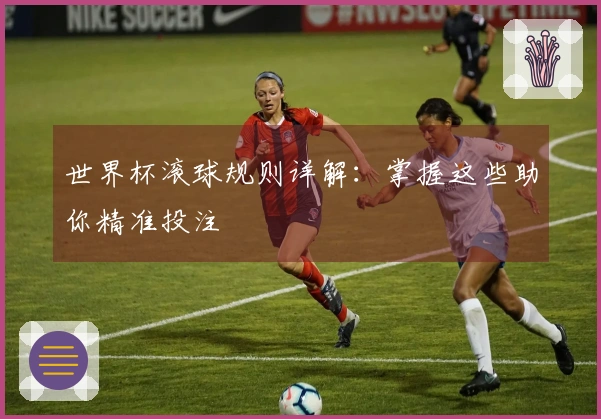 世界杯滚球规则详解：掌握这些助你精准投注