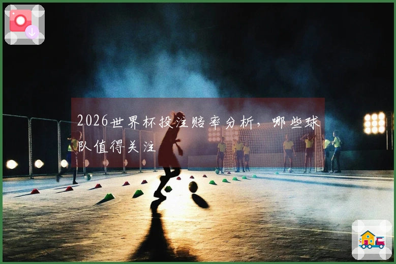 2026世界杯投注赔率分析，哪些球队值得关注