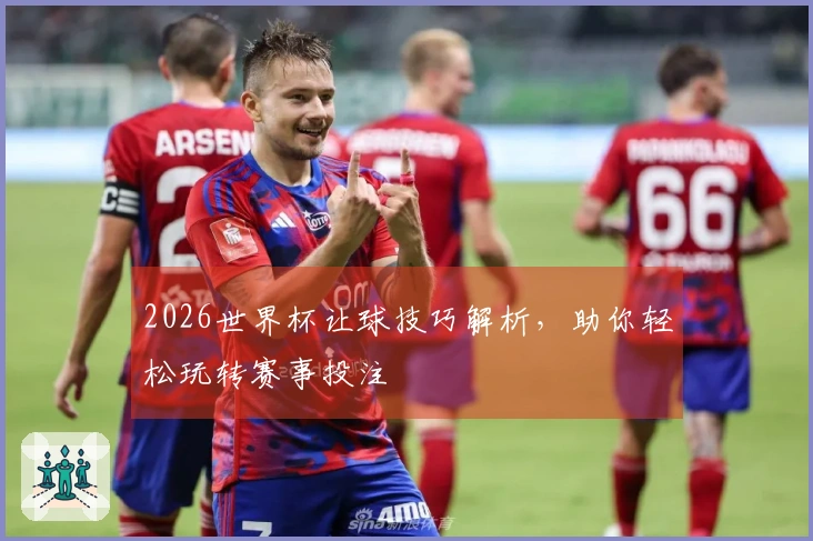 2026世界杯让球技巧解析，助你轻松玩转赛事投注