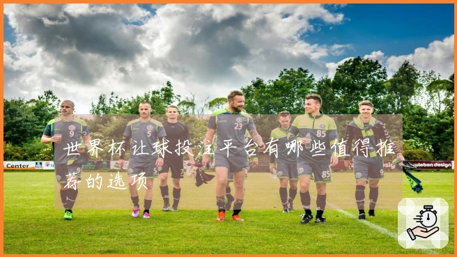 世界杯让球投注平台有哪些值得推荐的选项